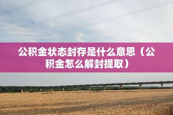 公积金状态封存是什么意思（公积金怎么解封提取）