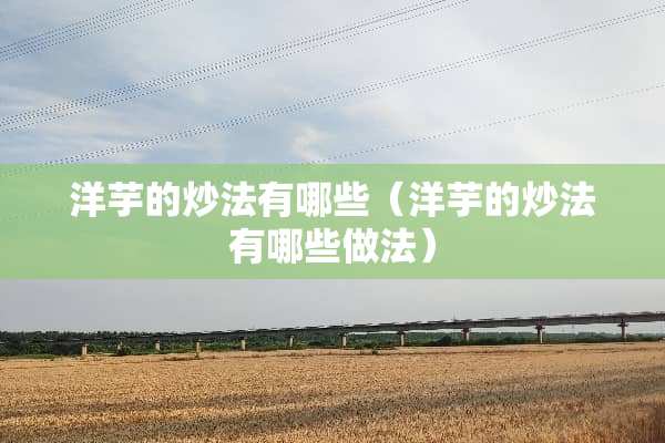 洋芋的炒法有哪些（洋芋的炒法有哪些做法）