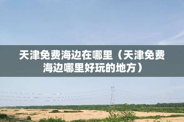 天津免费海边在哪里（天津免费海边哪里好玩的地方）