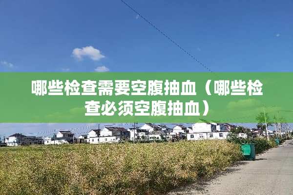 哪些检查需要空腹抽血（哪些检查必须空腹抽血）