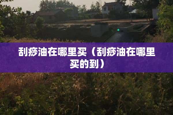 刮痧油在哪里买（刮痧油在哪里买的到）