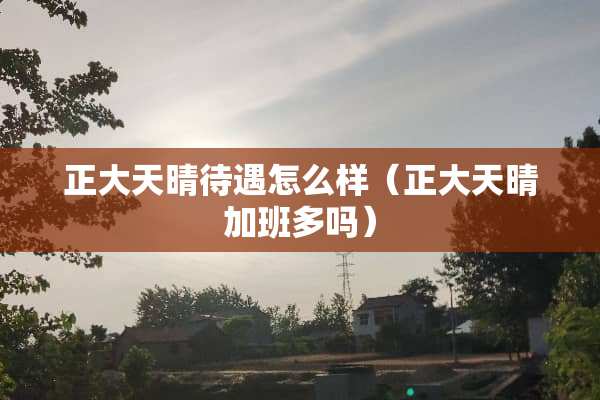 正大天晴待遇怎么样（正大天晴加班多吗）