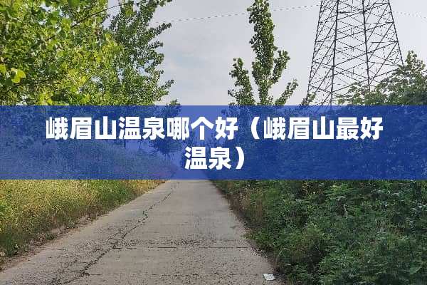 峨眉山温泉哪个好（峨眉山最好温泉）