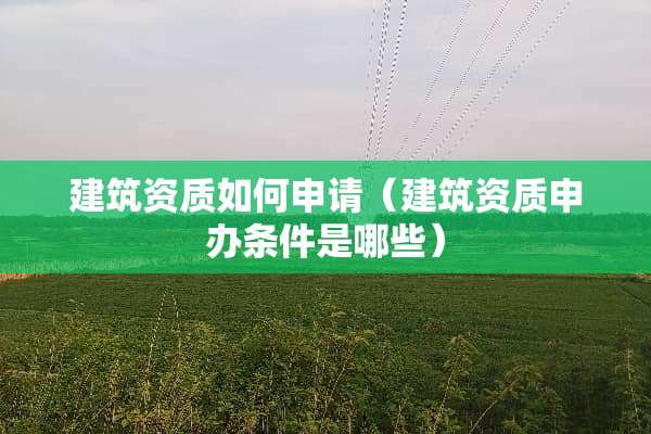 建筑资质如何申请（建筑资质申办条件是哪些）