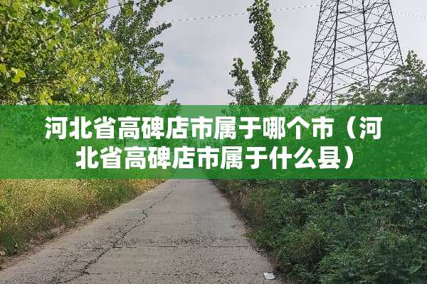 河北省高碑店市属于哪个市（河北省高碑店市属于什么县）