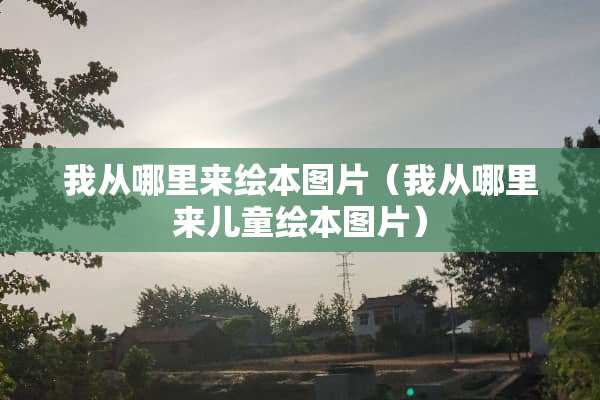 我从哪里来绘本图片（我从哪里来儿童绘本图片）