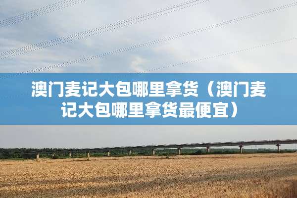 **麦记大包哪里拿货（**麦记大包哪里拿货最便宜）