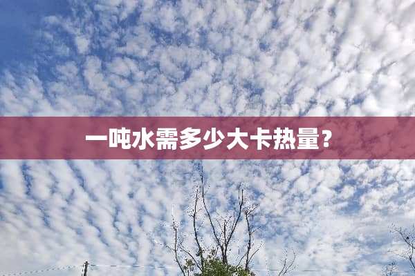 一吨水需多少大卡热量？