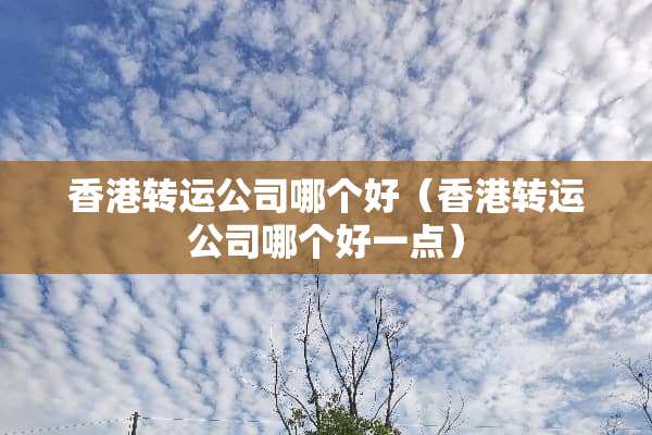 香港转运公司哪个好（香港转运公司哪个好一点）