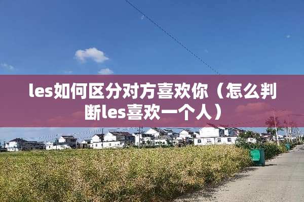 les如何区分对方喜欢你（怎么判断les喜欢一个人）