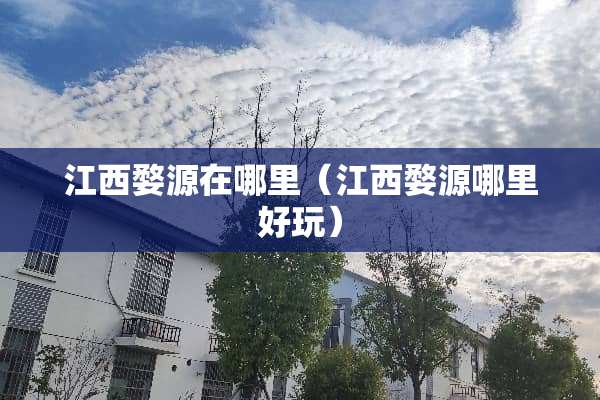 江西婺源在哪里（江西婺源哪里好玩）
