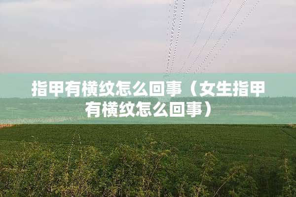指甲有横纹怎么回事（女生指甲有横纹怎么回事）