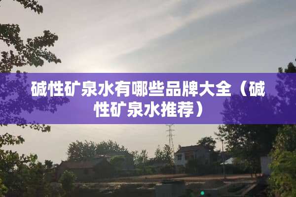 碱性矿泉水有哪些品牌大全（碱性矿泉水推荐）