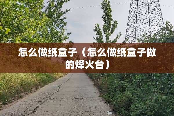 怎么做纸盒子（怎么做纸盒子做的烽火台）