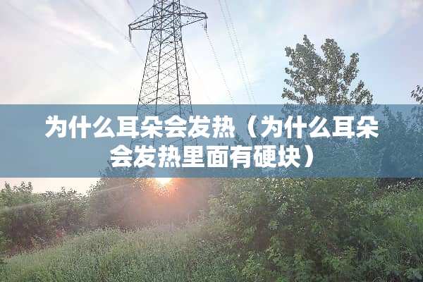 为什么耳朵会发热（为什么耳朵会发热里面有硬块）