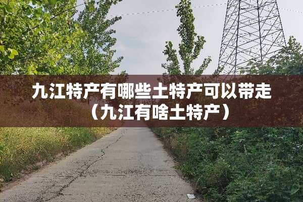 九江特产有哪些土特产可以带走（九江有啥土特产）