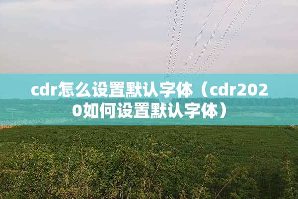 cdr怎么设置默认字体（cdr2020如何设置默认字体）