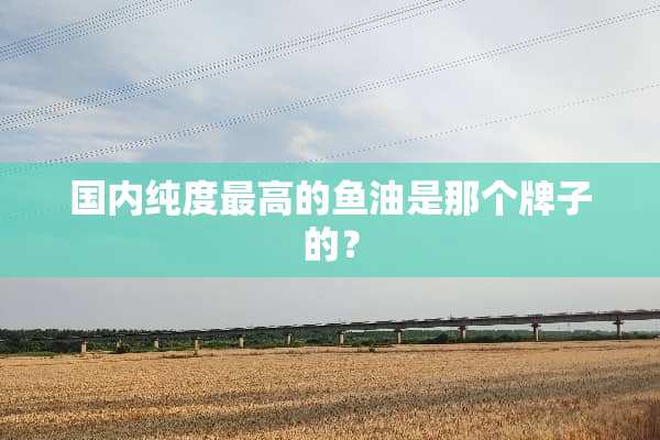 国内纯度最高的鱼油是那个牌子的？