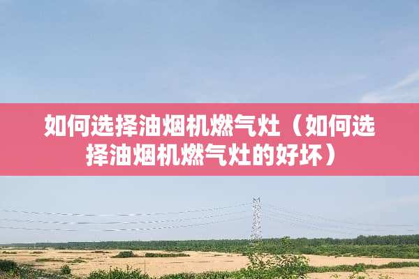 如何选择油烟机燃气灶（如何选择油烟机燃气灶的好坏）