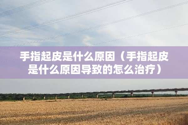 手指起皮是什么原因（手指起皮是什么原因导致的怎么治疗）