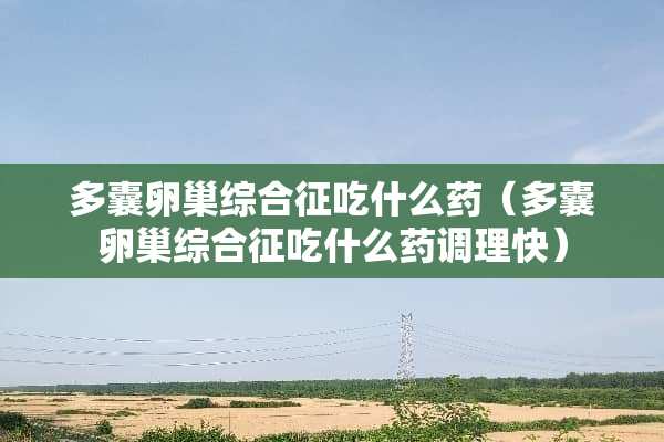 多囊卵巢综合征吃什么药（多囊卵巢综合征吃什么药调理快）