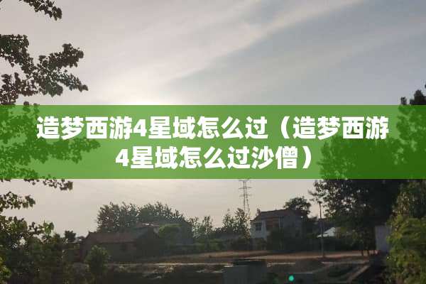 造梦西游4星域怎么过（造梦西游4星域怎么过沙僧）