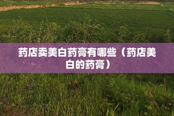 药店卖美白药膏有哪些（药店美白的药膏）