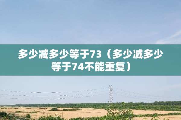 多少减多少等于73（多少减多少等于74不能重复）