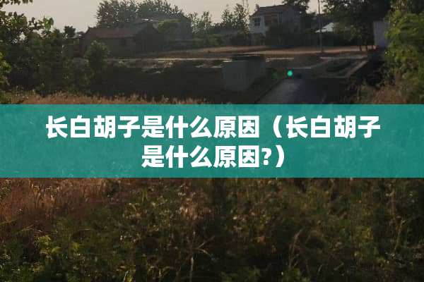 长白胡子是什么原因（长白胡子是什么原因?）