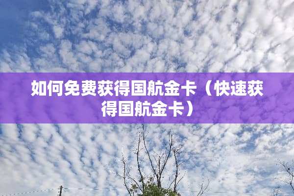 如何免费获得国航金卡（快速获得国航金卡）