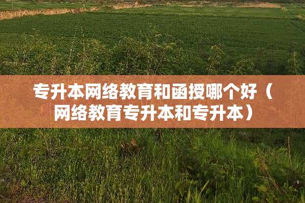 专升本网络教育和函授哪个好（网络教育专升本和专升本）