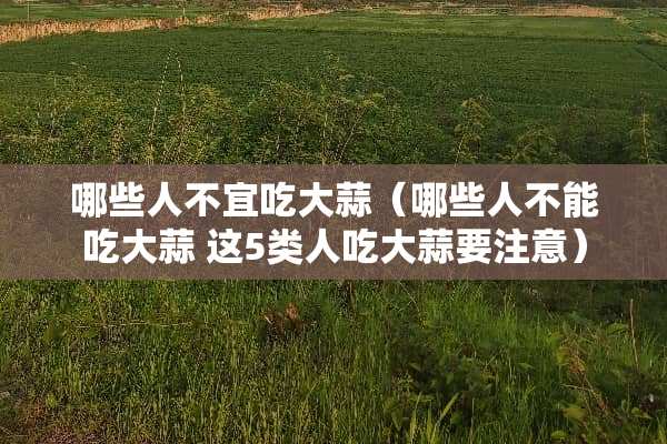 哪些人不宜吃大蒜（哪些人不能吃大蒜 这5类人吃大蒜要注意）