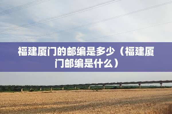 福建厦门的邮编是多少（福建厦门邮编是什么）