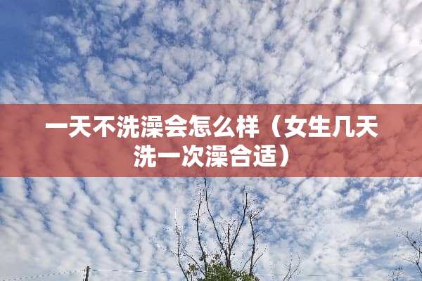 一天不洗澡会怎么样（女生几天洗一次澡合适）