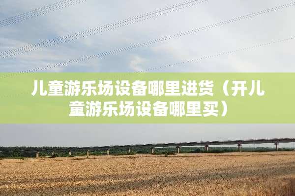 儿童游乐场设备哪里进货（开儿童游乐场设备哪里买）