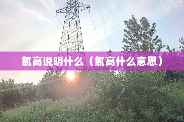 氯高说明什么（氯高什么意思）