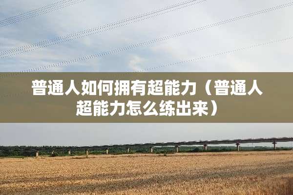 普通人如何拥有超能力（普通人超能力怎么练出来）