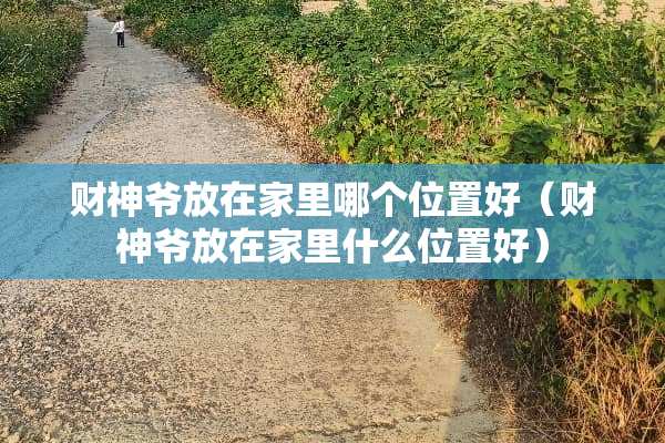 财神爷放在家里哪个位置好（财神爷放在家里什么位置好）