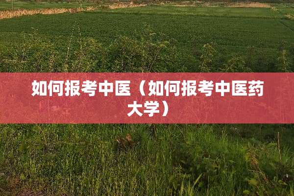 如何报考中医（如何报考中医药大学）