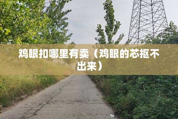 鸡眼扣哪里有卖（鸡眼的芯抠不出来）