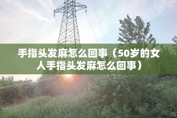 手指头发麻怎么回事（50岁的女人手指头发麻怎么回事）