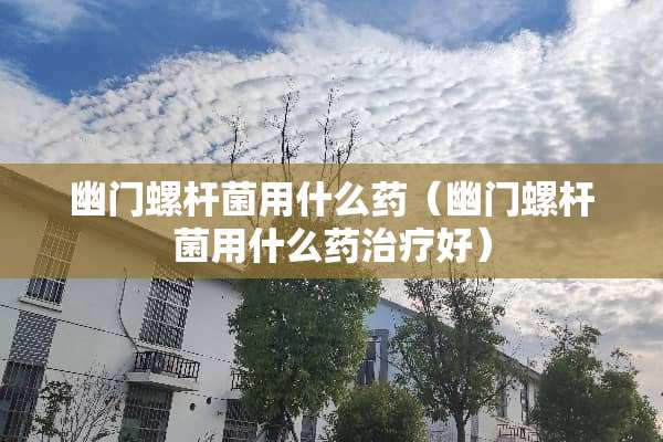 幽门螺杆菌用什么药（幽门螺杆菌用什么药治疗好）