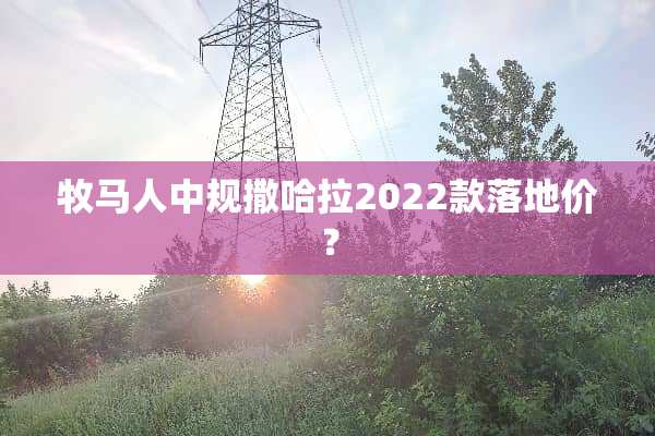 牧马人中规撒哈拉2022款落地价？