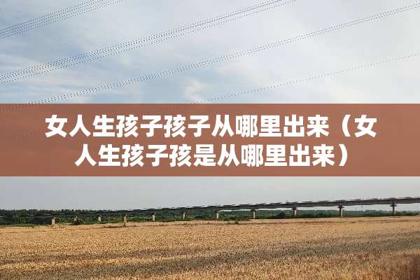 女人生孩子孩子从哪里出来（女人生孩子孩是从哪里出来）
