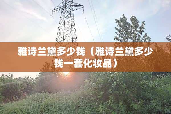 雅诗兰黛多少钱（雅诗兰黛多少钱一套化妆品）
