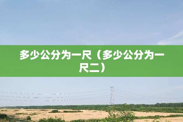 多少公分为一尺（多少公分为一尺二）