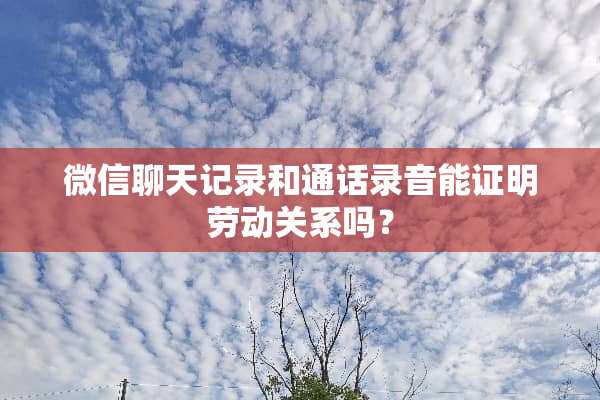 微信聊天记录和通话录音能证明劳动关系吗？