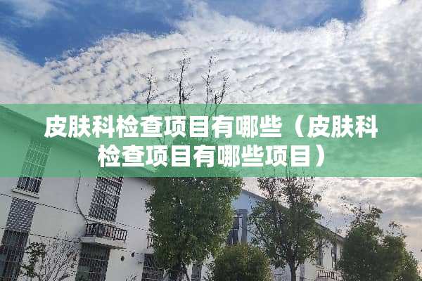 皮肤科检查项目有哪些（皮肤科检查项目有哪些项目）