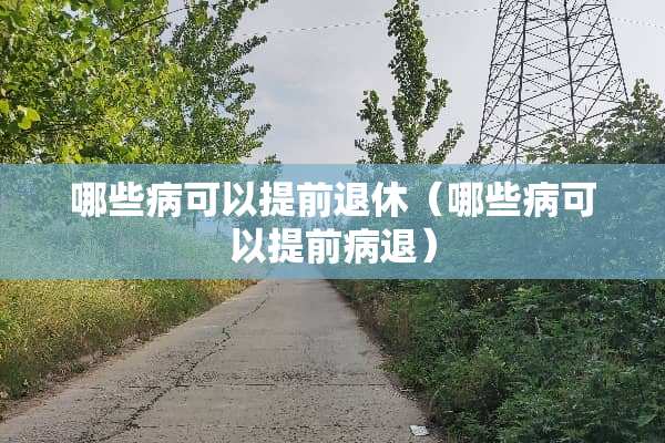 哪些病可以提前退休（哪些病可以提前病退）