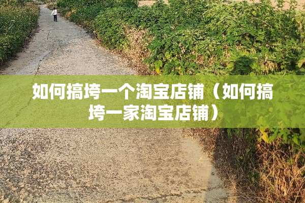 如何搞垮一个淘宝店铺（如何搞垮一家淘宝店铺）